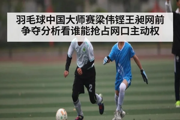 羽毛球中国大师赛梁伟铿王昶网前争夺分析看谁能抢占网口主动权