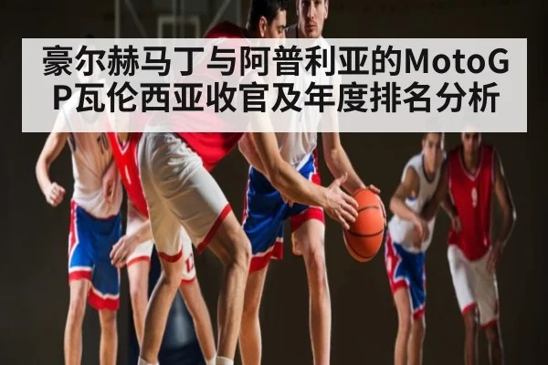 豪尔赫马丁与阿普利亚的MotoGP瓦伦西亚收官及年度排名分析